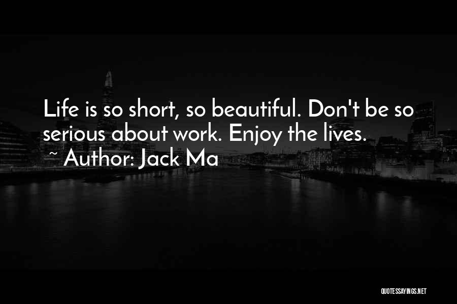 Jack Ma Quotes: Life Is So Short, So Beautiful. Don't Be So Serious About Work. Enjoy The Lives.