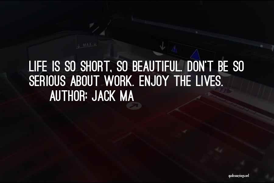 Jack Ma Quotes: Life Is So Short, So Beautiful. Don't Be So Serious About Work. Enjoy The Lives.