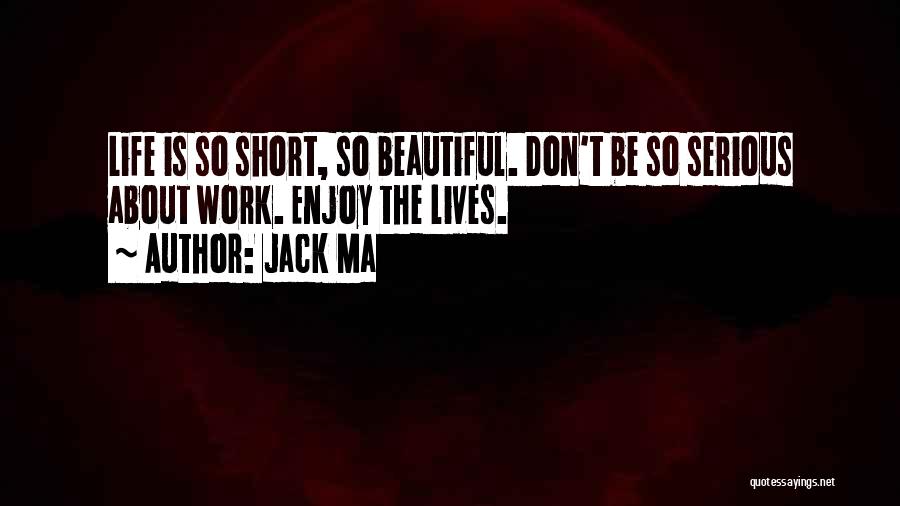 Jack Ma Quotes: Life Is So Short, So Beautiful. Don't Be So Serious About Work. Enjoy The Lives.