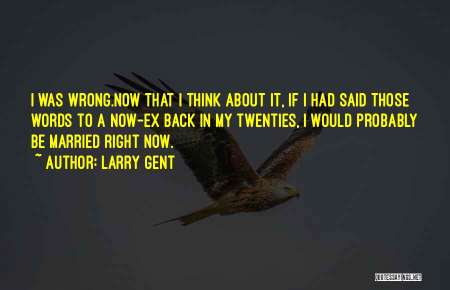 Larry Gent Quotes: I Was Wrong.now That I Think About It, If I Had Said Those Words To A Now-ex Back In My