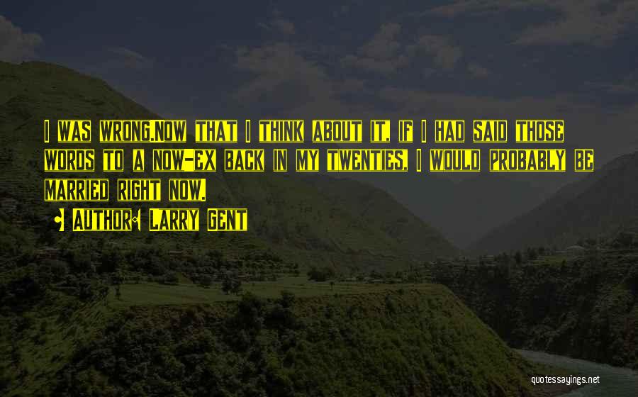 Larry Gent Quotes: I Was Wrong.now That I Think About It, If I Had Said Those Words To A Now-ex Back In My