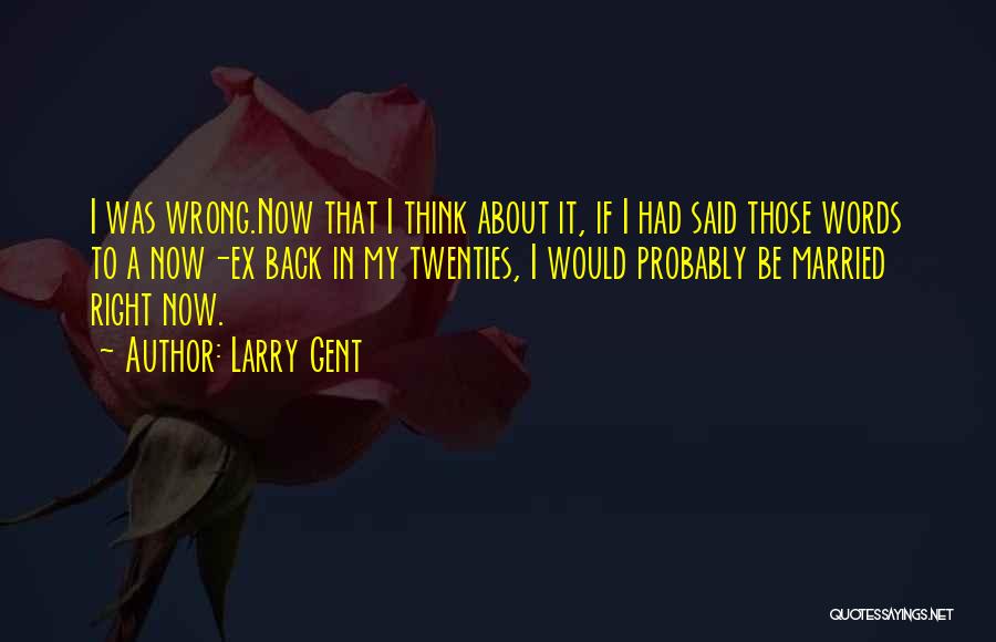 Larry Gent Quotes: I Was Wrong.now That I Think About It, If I Had Said Those Words To A Now-ex Back In My