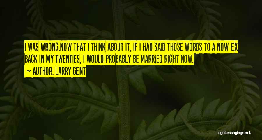 Larry Gent Quotes: I Was Wrong.now That I Think About It, If I Had Said Those Words To A Now-ex Back In My