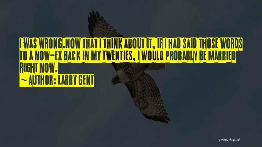 Larry Gent Quotes: I Was Wrong.now That I Think About It, If I Had Said Those Words To A Now-ex Back In My