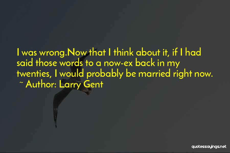 Larry Gent Quotes: I Was Wrong.now That I Think About It, If I Had Said Those Words To A Now-ex Back In My