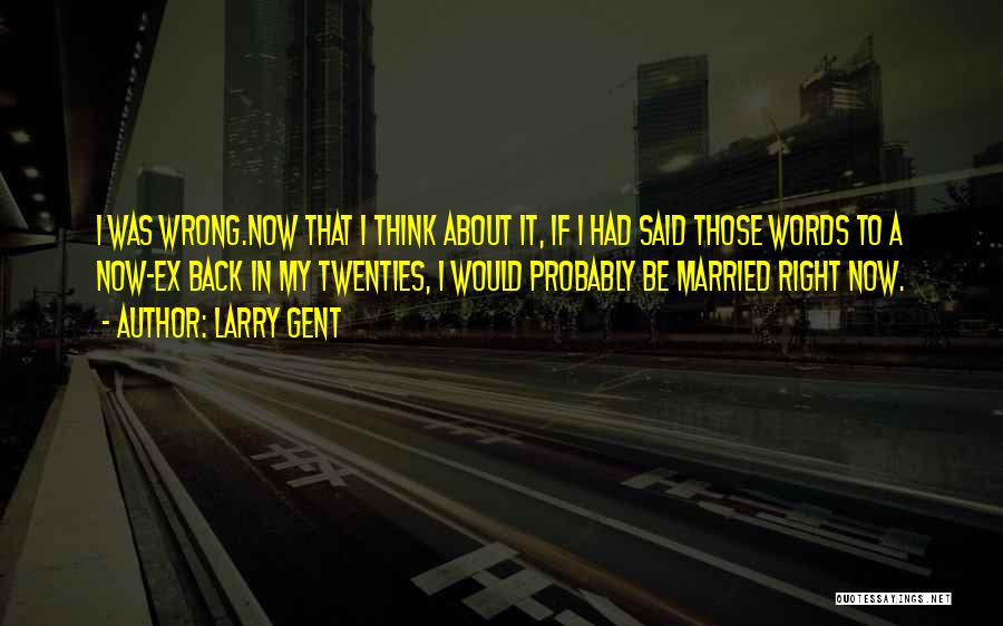 Larry Gent Quotes: I Was Wrong.now That I Think About It, If I Had Said Those Words To A Now-ex Back In My