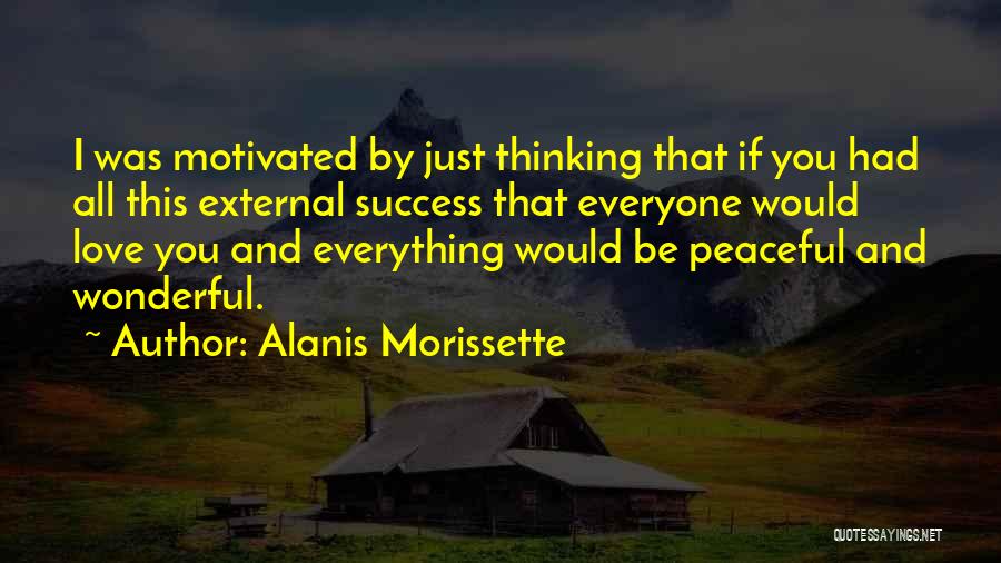 Alanis Morissette Quotes: I Was Motivated By Just Thinking That If You Had All This External Success That Everyone Would Love You And
