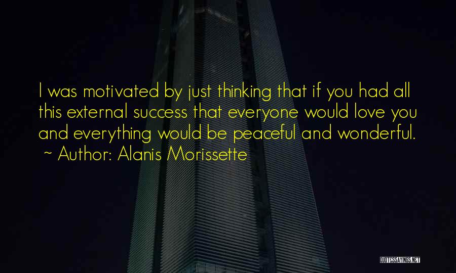 Alanis Morissette Quotes: I Was Motivated By Just Thinking That If You Had All This External Success That Everyone Would Love You And