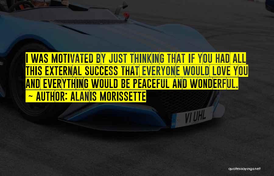 Alanis Morissette Quotes: I Was Motivated By Just Thinking That If You Had All This External Success That Everyone Would Love You And