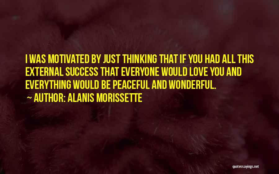 Alanis Morissette Quotes: I Was Motivated By Just Thinking That If You Had All This External Success That Everyone Would Love You And