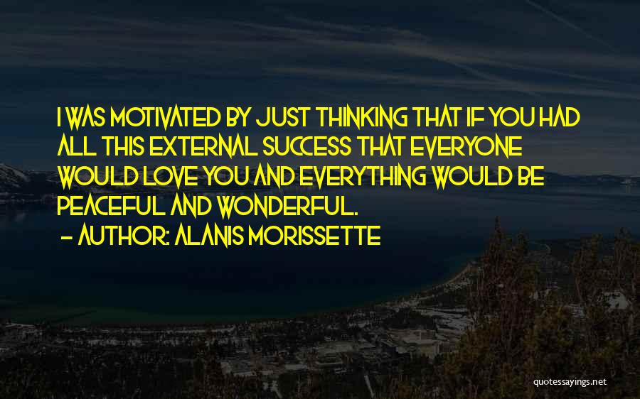 Alanis Morissette Quotes: I Was Motivated By Just Thinking That If You Had All This External Success That Everyone Would Love You And