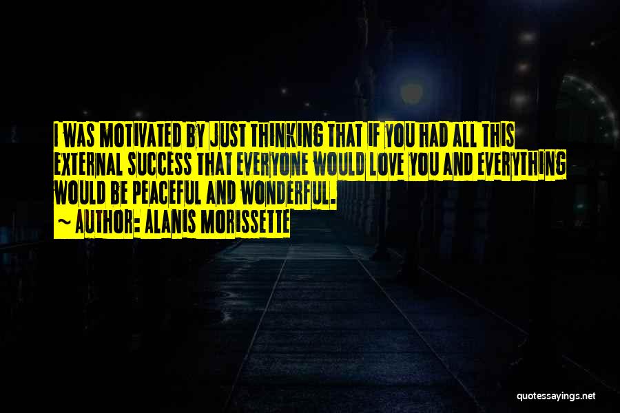 Alanis Morissette Quotes: I Was Motivated By Just Thinking That If You Had All This External Success That Everyone Would Love You And