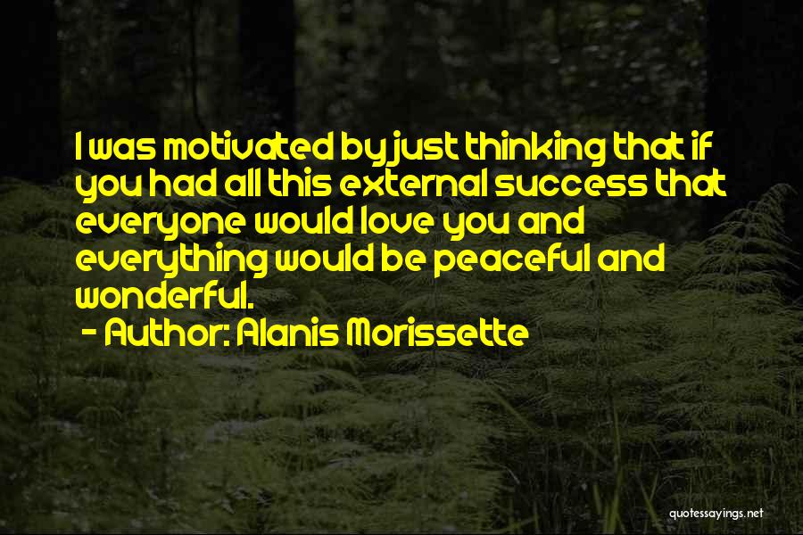 Alanis Morissette Quotes: I Was Motivated By Just Thinking That If You Had All This External Success That Everyone Would Love You And