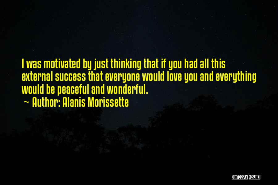 Alanis Morissette Quotes: I Was Motivated By Just Thinking That If You Had All This External Success That Everyone Would Love You And