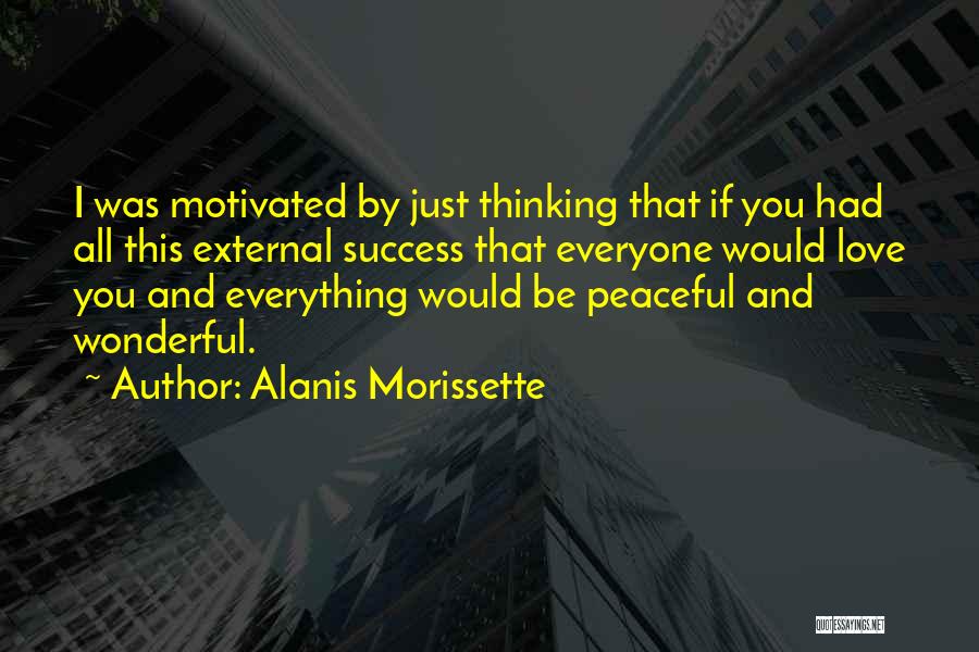 Alanis Morissette Quotes: I Was Motivated By Just Thinking That If You Had All This External Success That Everyone Would Love You And