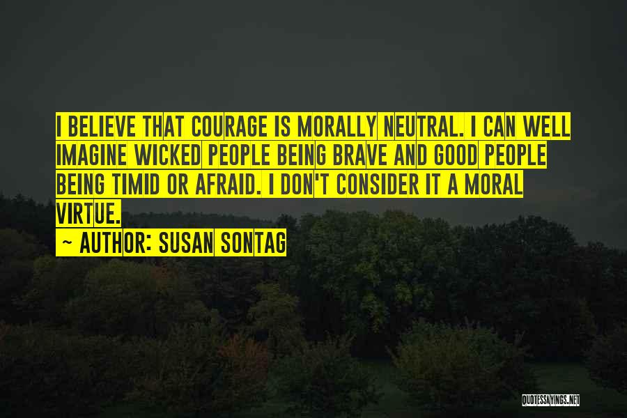 Susan Sontag Quotes: I Believe That Courage Is Morally Neutral. I Can Well Imagine Wicked People Being Brave And Good People Being Timid