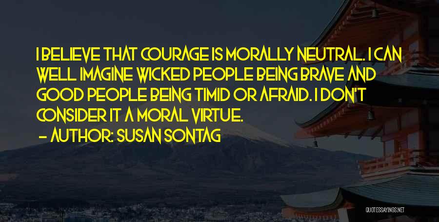 Susan Sontag Quotes: I Believe That Courage Is Morally Neutral. I Can Well Imagine Wicked People Being Brave And Good People Being Timid