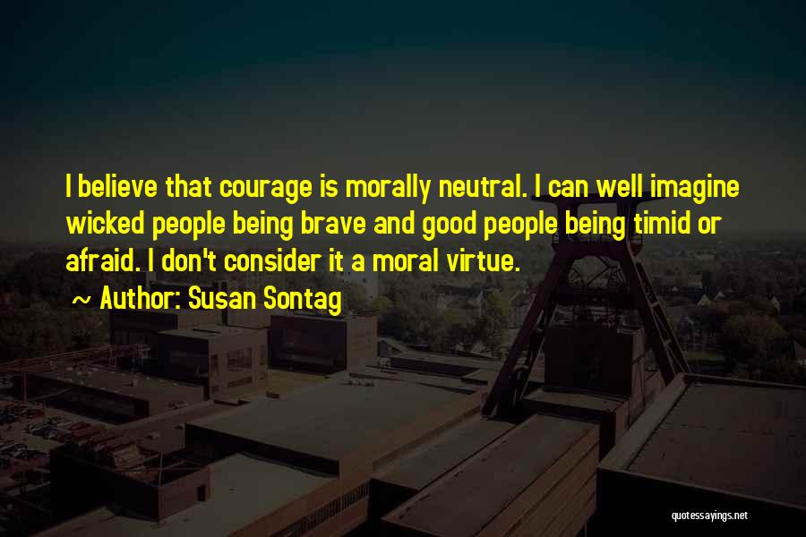 Susan Sontag Quotes: I Believe That Courage Is Morally Neutral. I Can Well Imagine Wicked People Being Brave And Good People Being Timid