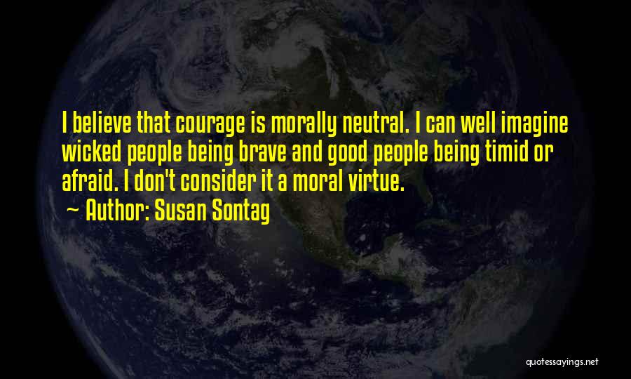 Susan Sontag Quotes: I Believe That Courage Is Morally Neutral. I Can Well Imagine Wicked People Being Brave And Good People Being Timid