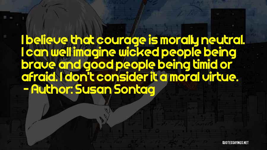 Susan Sontag Quotes: I Believe That Courage Is Morally Neutral. I Can Well Imagine Wicked People Being Brave And Good People Being Timid