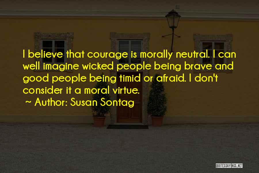 Susan Sontag Quotes: I Believe That Courage Is Morally Neutral. I Can Well Imagine Wicked People Being Brave And Good People Being Timid