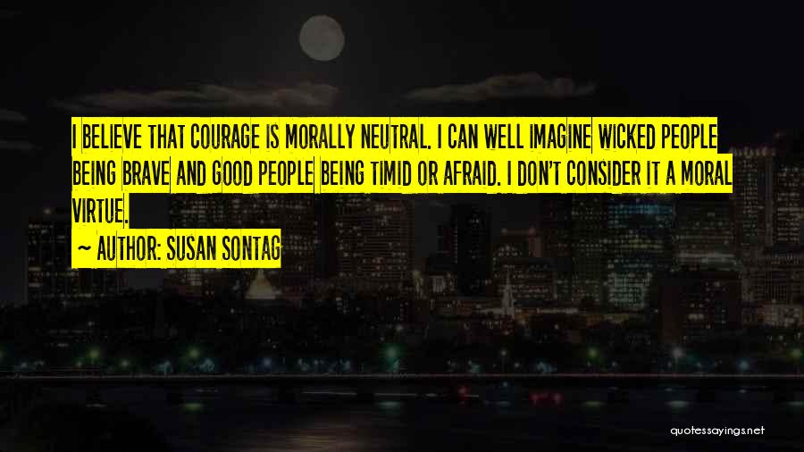 Susan Sontag Quotes: I Believe That Courage Is Morally Neutral. I Can Well Imagine Wicked People Being Brave And Good People Being Timid