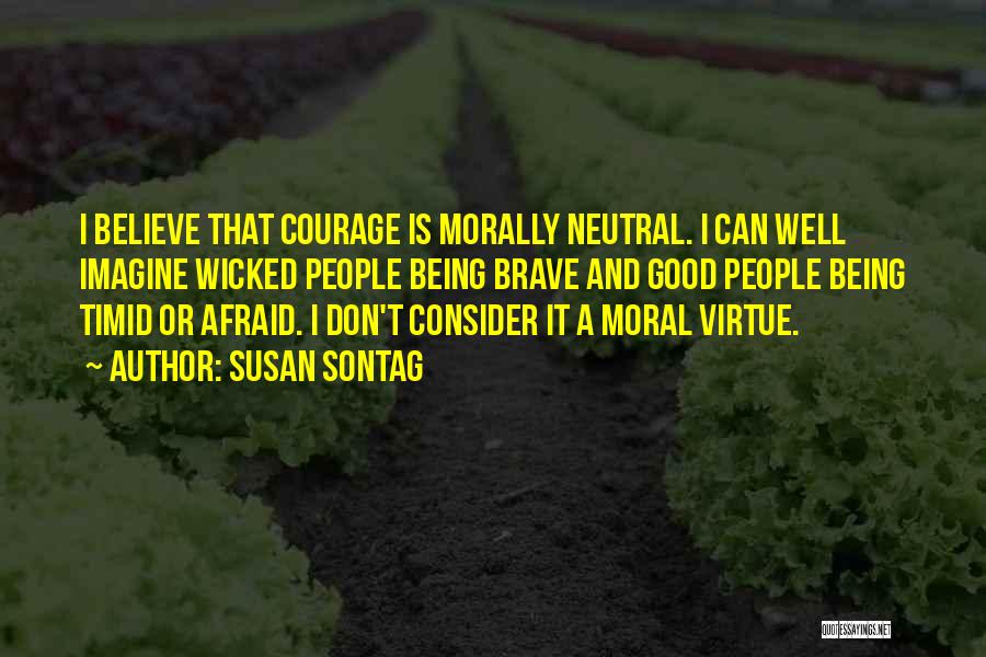 Susan Sontag Quotes: I Believe That Courage Is Morally Neutral. I Can Well Imagine Wicked People Being Brave And Good People Being Timid