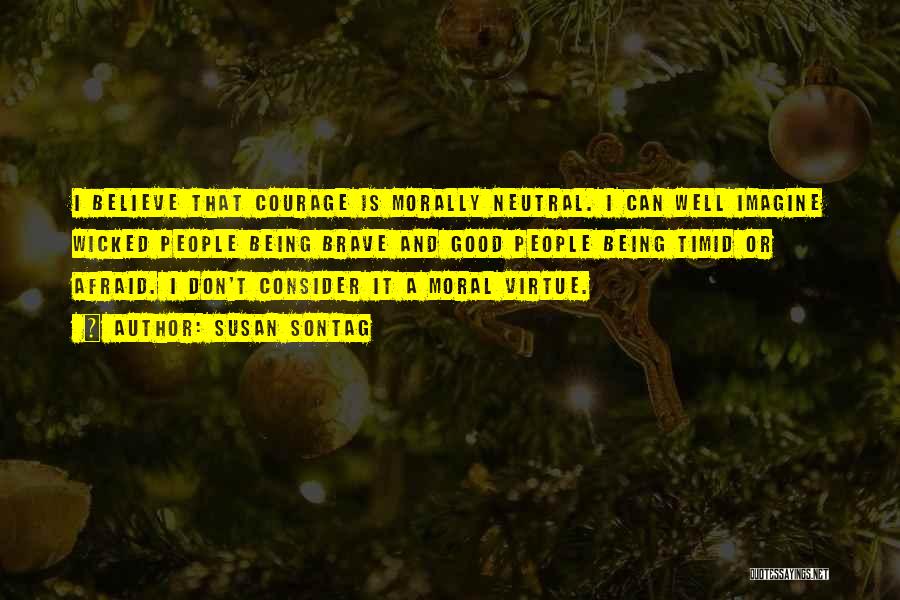 Susan Sontag Quotes: I Believe That Courage Is Morally Neutral. I Can Well Imagine Wicked People Being Brave And Good People Being Timid