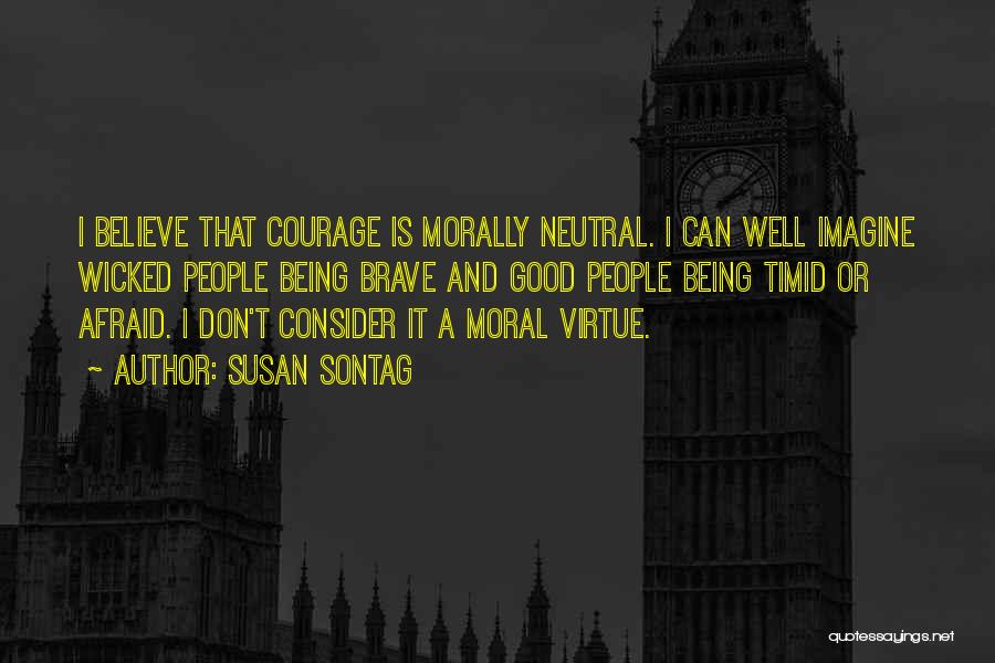 Susan Sontag Quotes: I Believe That Courage Is Morally Neutral. I Can Well Imagine Wicked People Being Brave And Good People Being Timid