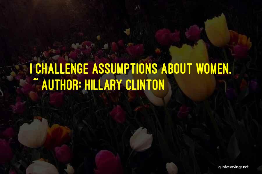 Hillary Clinton Quotes: I Challenge Assumptions About Women.