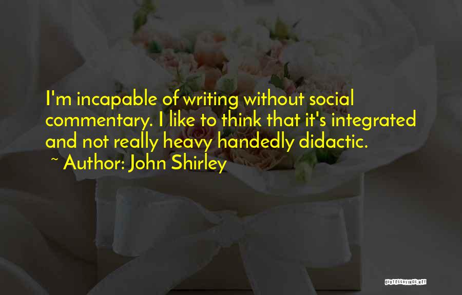 John Shirley Quotes: I'm Incapable Of Writing Without Social Commentary. I Like To Think That It's Integrated And Not Really Heavy Handedly Didactic.