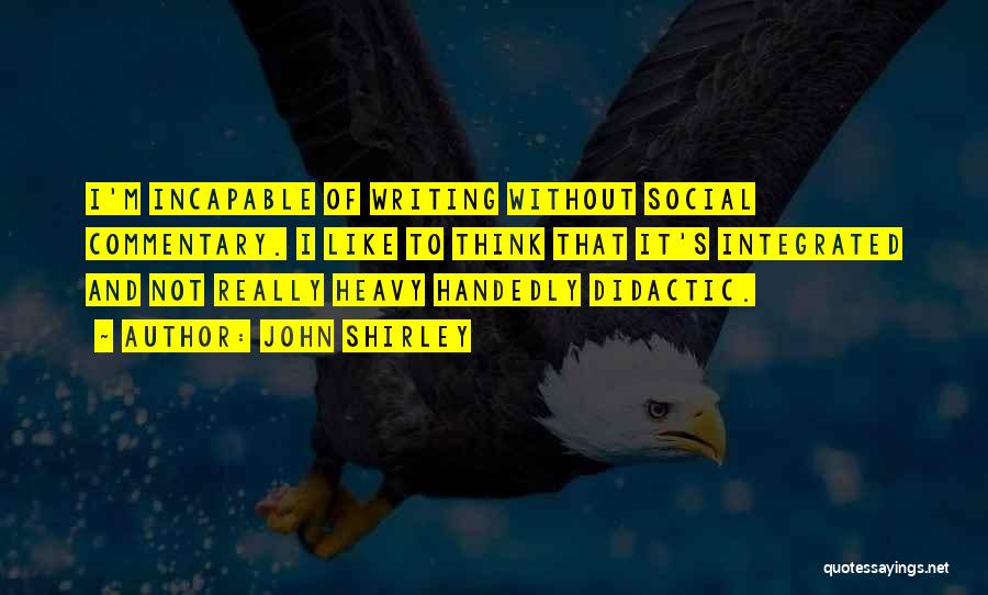 John Shirley Quotes: I'm Incapable Of Writing Without Social Commentary. I Like To Think That It's Integrated And Not Really Heavy Handedly Didactic.