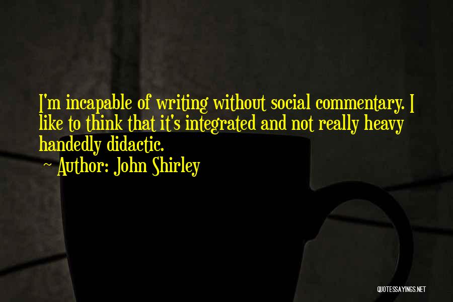 John Shirley Quotes: I'm Incapable Of Writing Without Social Commentary. I Like To Think That It's Integrated And Not Really Heavy Handedly Didactic.