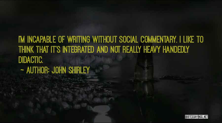 John Shirley Quotes: I'm Incapable Of Writing Without Social Commentary. I Like To Think That It's Integrated And Not Really Heavy Handedly Didactic.