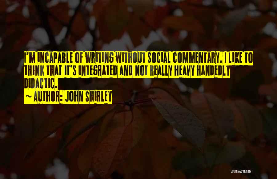 John Shirley Quotes: I'm Incapable Of Writing Without Social Commentary. I Like To Think That It's Integrated And Not Really Heavy Handedly Didactic.