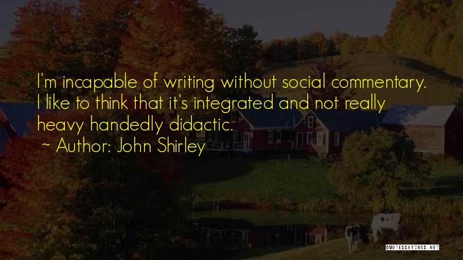 John Shirley Quotes: I'm Incapable Of Writing Without Social Commentary. I Like To Think That It's Integrated And Not Really Heavy Handedly Didactic.