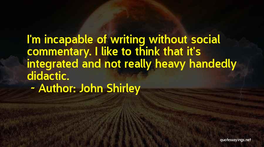John Shirley Quotes: I'm Incapable Of Writing Without Social Commentary. I Like To Think That It's Integrated And Not Really Heavy Handedly Didactic.