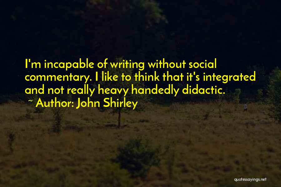 John Shirley Quotes: I'm Incapable Of Writing Without Social Commentary. I Like To Think That It's Integrated And Not Really Heavy Handedly Didactic.