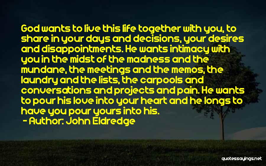 John Eldredge Quotes: God Wants To Live This Life Together With You, To Share In Your Days And Decisions, Your Desires And Disappointments.