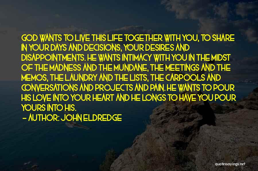 John Eldredge Quotes: God Wants To Live This Life Together With You, To Share In Your Days And Decisions, Your Desires And Disappointments.