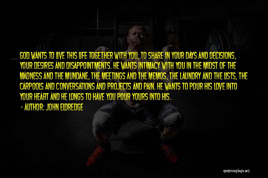 John Eldredge Quotes: God Wants To Live This Life Together With You, To Share In Your Days And Decisions, Your Desires And Disappointments.