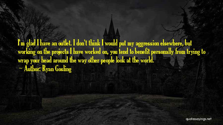 Ryan Gosling Quotes: I'm Glad I Have An Outlet. I Don't Think I Would Put My Aggression Elsewhere, But Working On The Projects