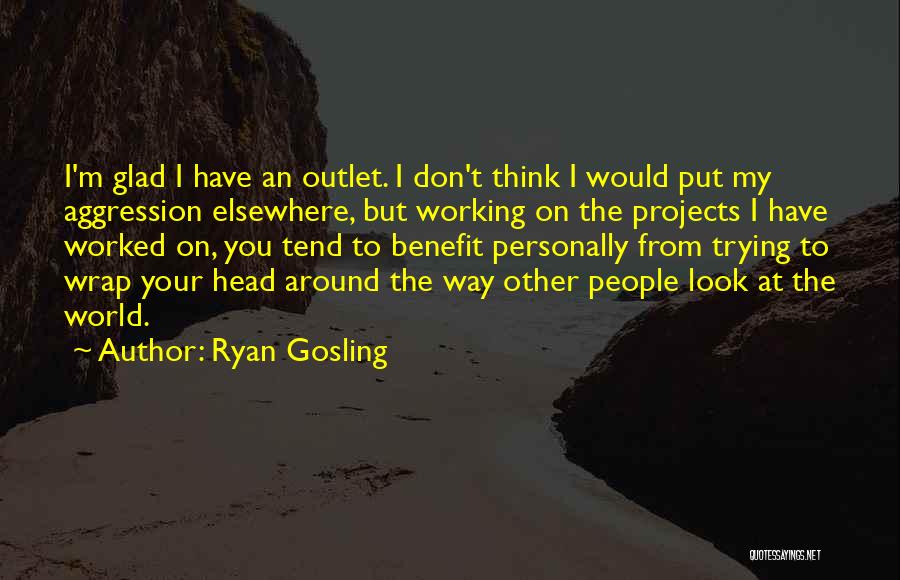 Ryan Gosling Quotes: I'm Glad I Have An Outlet. I Don't Think I Would Put My Aggression Elsewhere, But Working On The Projects