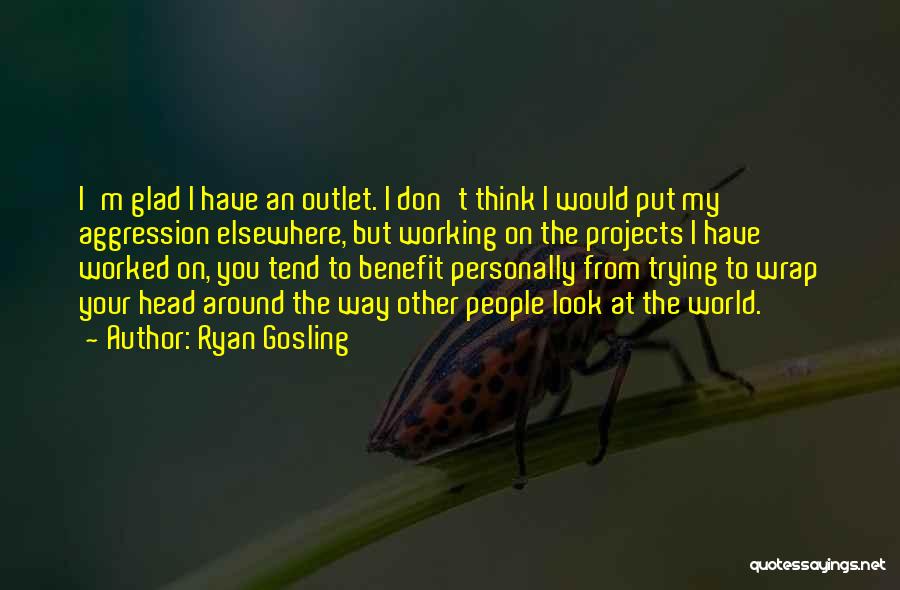 Ryan Gosling Quotes: I'm Glad I Have An Outlet. I Don't Think I Would Put My Aggression Elsewhere, But Working On The Projects