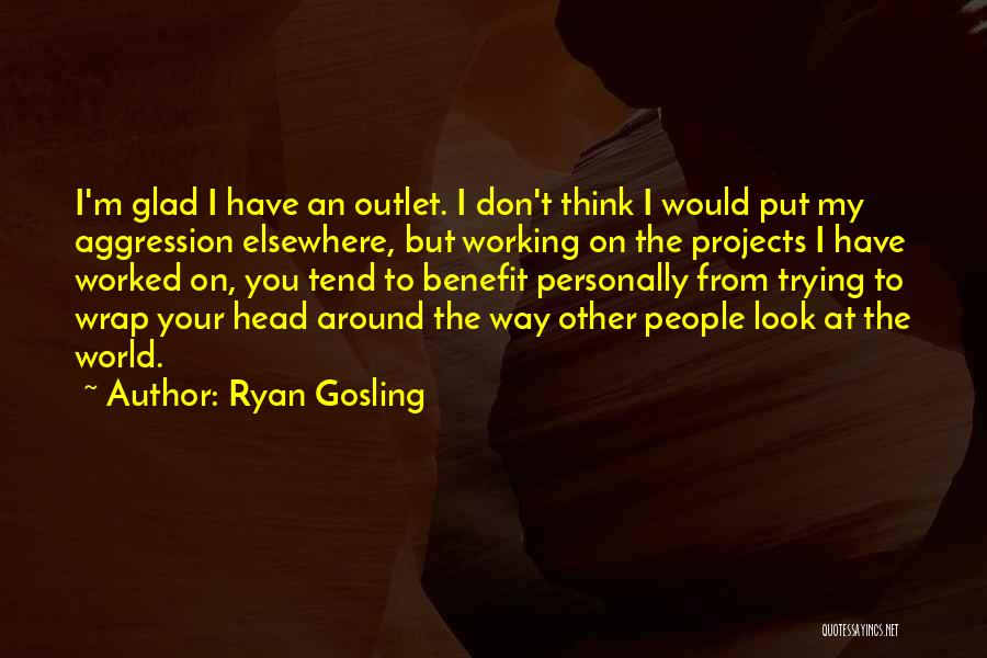 Ryan Gosling Quotes: I'm Glad I Have An Outlet. I Don't Think I Would Put My Aggression Elsewhere, But Working On The Projects