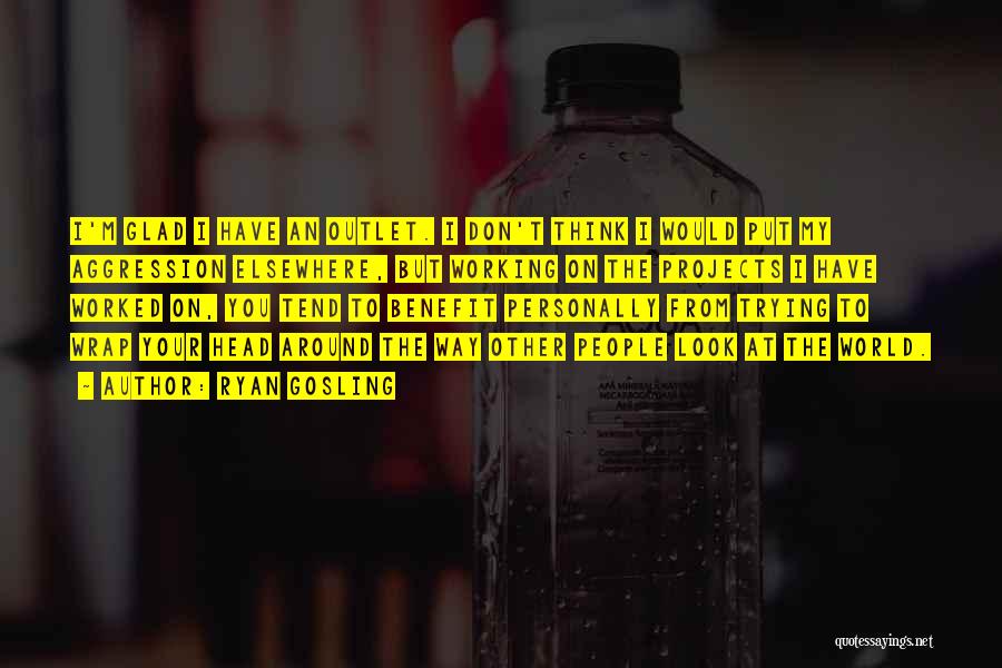 Ryan Gosling Quotes: I'm Glad I Have An Outlet. I Don't Think I Would Put My Aggression Elsewhere, But Working On The Projects