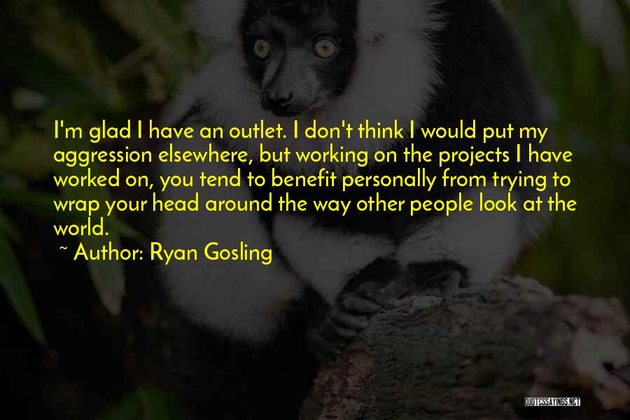 Ryan Gosling Quotes: I'm Glad I Have An Outlet. I Don't Think I Would Put My Aggression Elsewhere, But Working On The Projects