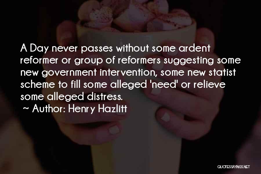 Henry Hazlitt Quotes: A Day Never Passes Without Some Ardent Reformer Or Group Of Reformers Suggesting Some New Government Intervention, Some New Statist