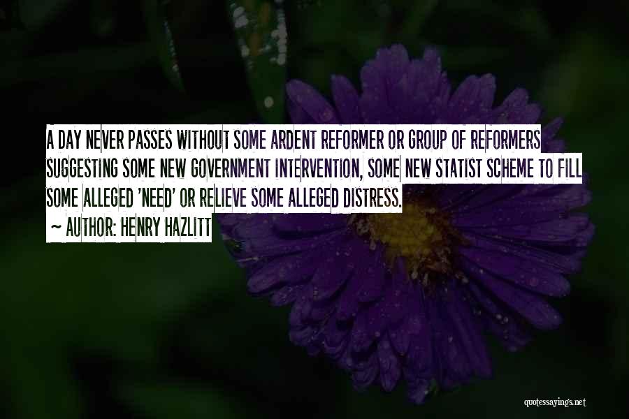 Henry Hazlitt Quotes: A Day Never Passes Without Some Ardent Reformer Or Group Of Reformers Suggesting Some New Government Intervention, Some New Statist