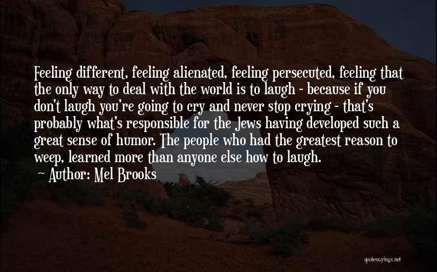 Mel Brooks Quotes: Feeling Different, Feeling Alienated, Feeling Persecuted, Feeling That The Only Way To Deal With The World Is To Laugh -